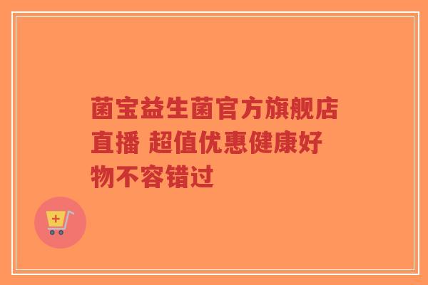 菌宝益生菌官方旗舰店直播 超值优惠健康好物不容错过-第1张图片-超越 菌宝益生菌官方旗舰店直播 超值优惠健康好物不容错过-第1张图片-超越