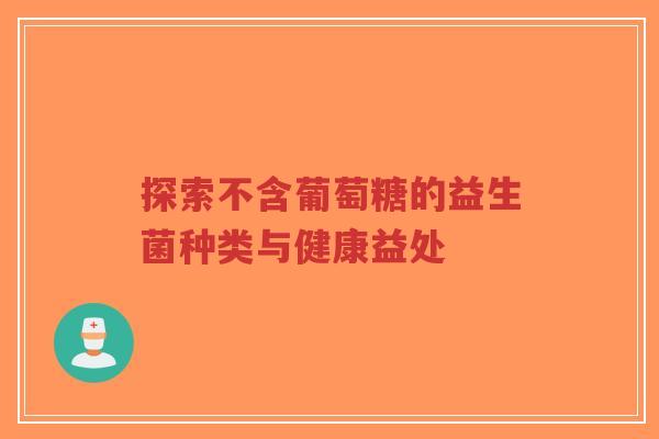 探索不含葡萄糖的益生菌种类与健康益处-第1张图片-超越 探索不含葡萄糖的益生菌种类与健康益处-第1张图片-超越