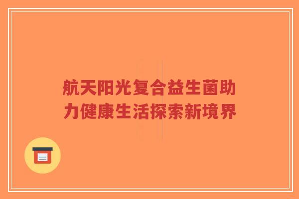 航天阳光复合益生菌助力健康生活探索新境界-第1张图片-超越 航天阳光复合益生菌助力健康生活探索新境界-第1张图片-超越