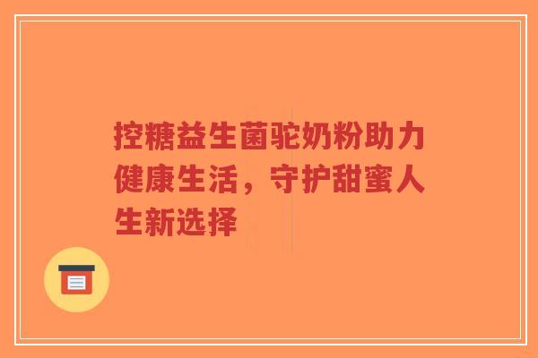 控糖益生菌驼奶粉助力健康生活，守护甜蜜人生新选择-第1张图片-超越