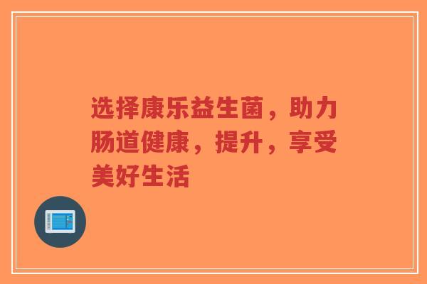 选择康乐益生菌,助力肠道健康,提升,享受美好生活-第1张图片-超越 选择康乐益生菌,助力肠道健康,提升,享受美好生活-第1张图片-超越