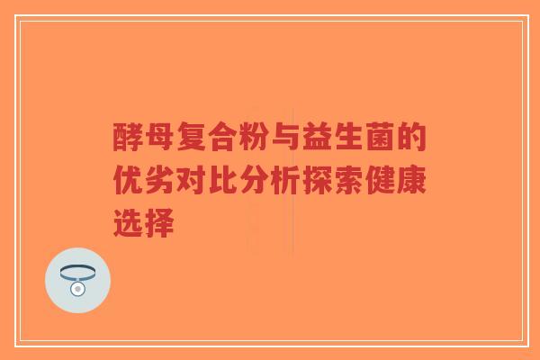 酵母复合粉与益生菌的优劣对比分析探索健康选择-第1张图片-超越 酵母复合粉与益生菌的优劣对比分析探索健康选择-第1张图片-超越