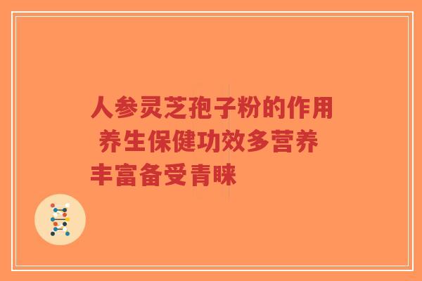 人参灵芝孢子粉的作用 养生保健功效多营养丰富备受青睐-第1张图片-超越