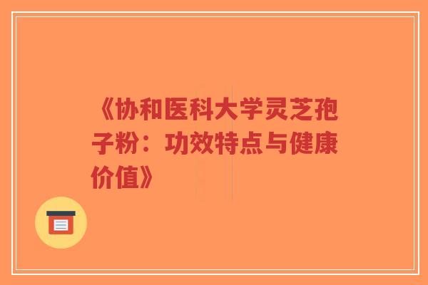 《协和医科大学灵芝孢子粉:功效特点与健康价值》-第1张图片-超越 《协和医科大学灵芝孢子粉:功效特点与健康价值》-第1张图片-超越