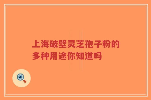 上海破壁灵芝孢子粉的多种用途你知道吗-第1张图片-超越 上海破壁灵芝孢子粉的多种用途你知道吗-第1张图片-超越