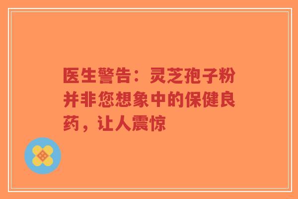 医生警告:灵芝孢子粉并非您想象中的保健良药,让人震惊-第1张图片-超越 医生警告:灵芝孢子粉并非您想象中的保健良药,让人震惊-第1张图片-超越