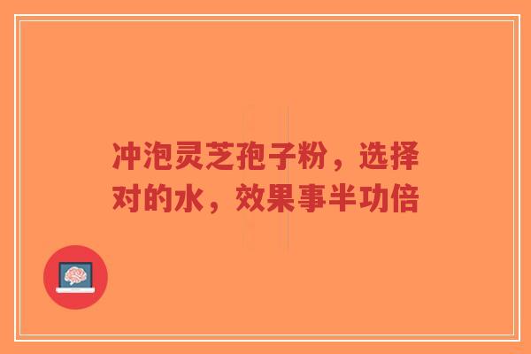 冲泡灵芝孢子粉,选择对的水,效果事半功倍-第1张图片-超越 冲泡灵芝孢子粉,选择对的水,效果事半功倍-第1张图片-超越
