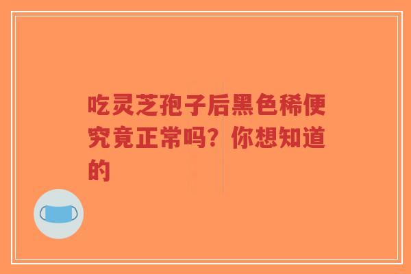 吃灵芝孢子后黑色稀便究竟正常吗?你想知道的-第1张图片-超越 吃灵芝孢子后黑色稀便究竟正常吗?你想知道的-第1张图片-超越