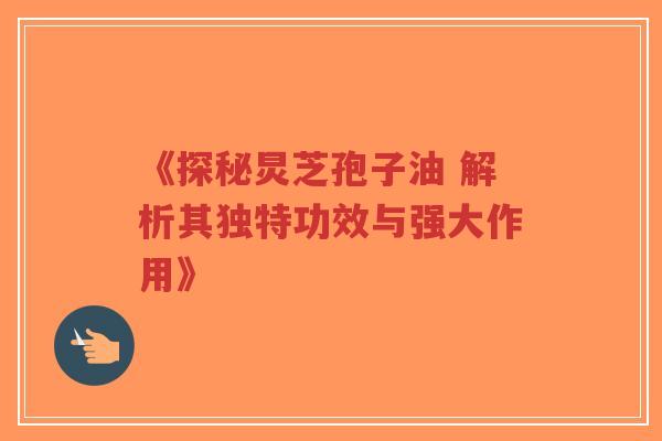 《探秘炅芝孢子油 解析其独特功效与强大作用》-第1张图片-超越 《探秘炅芝孢子油 解析其独特功效与强大作用》-第1张图片-超越