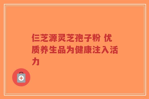 仨芝源灵芝孢子粉 优质养生品为健康注入活力-第1张图片-超越