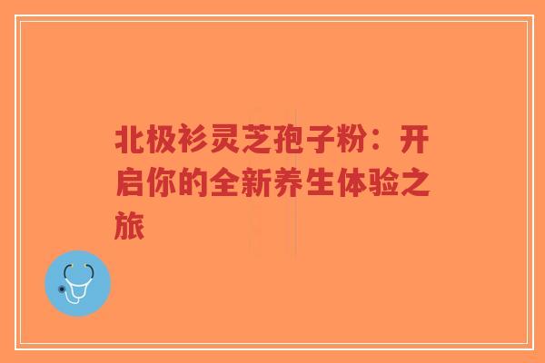 北极衫灵芝孢子粉：开启你的全新养生体验之旅-第1张图片-超越
