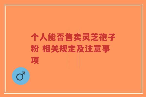 个人能否售卖灵芝孢子粉 相关规定及注意事项-第1张图片-超越