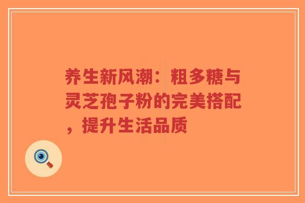 养生新风潮:粗多糖与灵芝孢子粉的完美搭配,提升生活品质-第1张图片-超越 养生新风潮:粗多糖与灵芝孢子粉的完美搭配,提升生活品质-第1张图片-超越