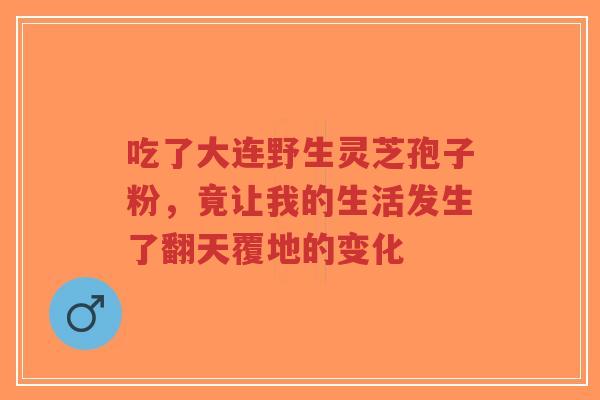 吃了大连野生灵芝孢子粉,竟让我的生活发生了翻天覆地的变化-第1张图片-超越 吃了大连野生灵芝孢子粉,竟让我的生活发生了翻天覆地的变化-第1张图片-超越