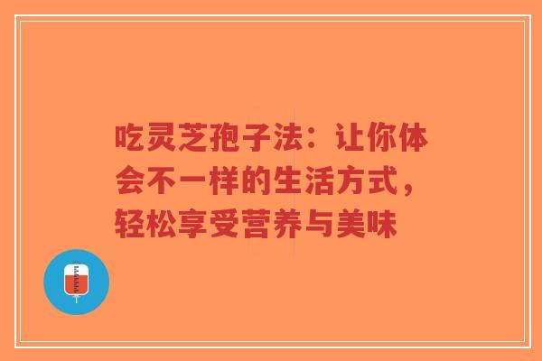 吃灵芝孢子法：让你体会不一样的生活方式，轻松享受营养与美味-第1张图片-超越