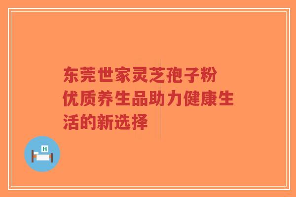 东莞世家灵芝孢子粉 优质养生品助力健康生活的新选择-第1张图片-超越