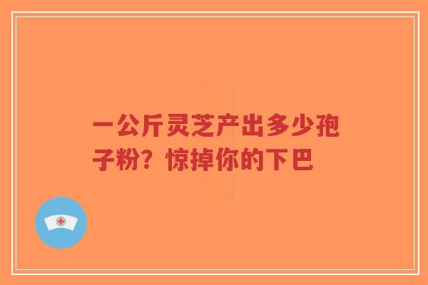 一公斤灵芝产出多少孢子粉?惊掉你的下巴-第1张图片-超越 一公斤灵芝产出多少孢子粉?惊掉你的下巴-第1张图片-超越