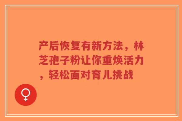 产后恢复有新方法,林芝孢子粉让你重焕活力,轻松面对育儿挑战-第1张图片-超越 产后恢复有新方法,林芝孢子粉让你重焕活力,轻松面对育儿挑战-第1张图片-超越