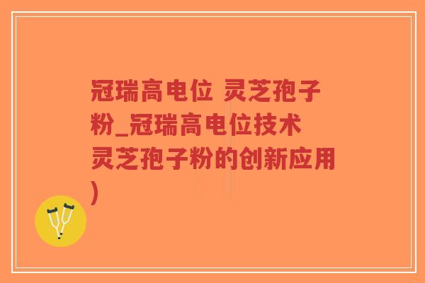 冠瑞高电位 灵芝孢子粉_冠瑞高电位技术 灵芝孢子粉的创新应用)-第1张图片-超越 冠瑞高电位 灵芝孢子粉_冠瑞高电位技术 灵芝孢子粉的创新应用)-第1张图片-超越