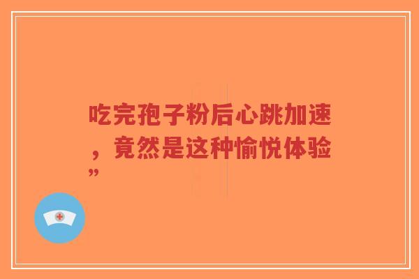 吃完孢子粉后心跳加速，竟然是这种愉悦体验”-第1张图片-超越