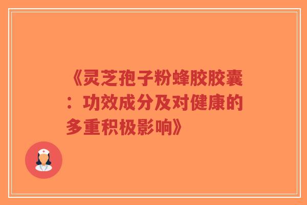 《灵芝孢子粉蜂胶胶囊:功效成分及对健康的多重积极影响》-第1张图片-超越 《灵芝孢子粉蜂胶胶囊:功效成分及对健康的多重积极影响》-第1张图片-超越