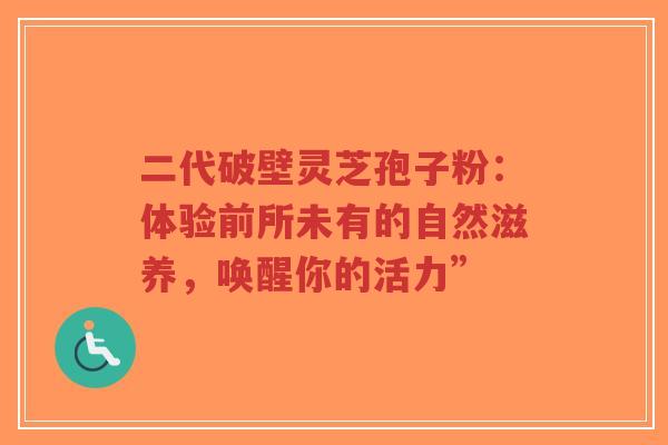 二代破壁灵芝孢子粉：体验前所未有的自然滋养，唤醒你的活力”-第1张图片-超越