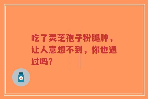 吃了灵芝孢子粉腿肿,让人意想不到,你也遇过吗?-第1张图片-超越 吃了灵芝孢子粉腿肿,让人意想不到,你也遇过吗?-第1张图片-超越