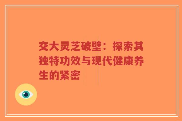 交大灵芝破壁:探索其独特功效与现代健康养生的紧密-第1张图片-超越 交大灵芝破壁:探索其独特功效与现代健康养生的紧密-第1张图片-超越