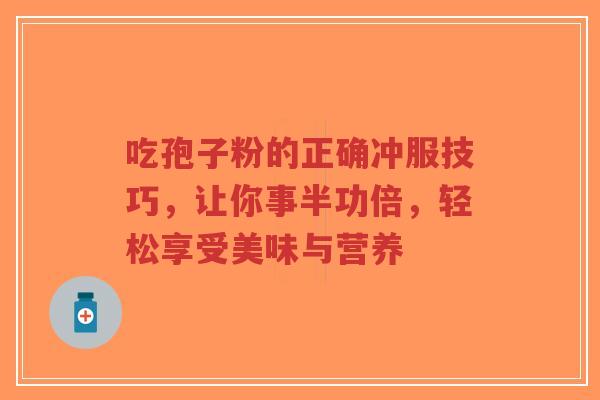 吃孢子粉的正确冲服技巧,让你事半功倍,轻松享受美味与营养-第1张图片-超越 吃孢子粉的正确冲服技巧,让你事半功倍,轻松享受美味与营养-第1张图片-超越