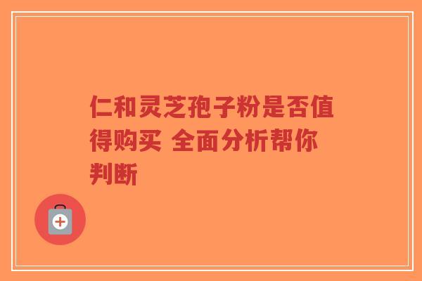 仁和灵芝孢子粉是否值得购买 全面分析帮你判断-第1张图片-超越 仁和灵芝孢子粉是否值得购买 全面分析帮你判断-第1张图片-超越