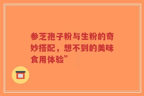 参芝孢子粉与生粉的奇妙搭配,想不到的美味食用体验”-第1张图片-超越 参芝孢子粉与生粉的奇妙搭配,想不到的美味食用体验”-第1张图片-超越