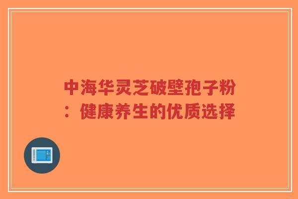 中海华灵芝破壁孢子粉:健康养生的优质选择-第1张图片-超越 中海华灵芝破壁孢子粉:健康养生的优质选择-第1张图片-超越