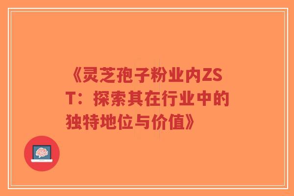 《灵芝孢子粉业内ZST:探索其在行业中的独特地位与价值》-第1张图片-超越 《灵芝孢子粉业内ZST:探索其在行业中的独特地位与价值》-第1张图片-超越
