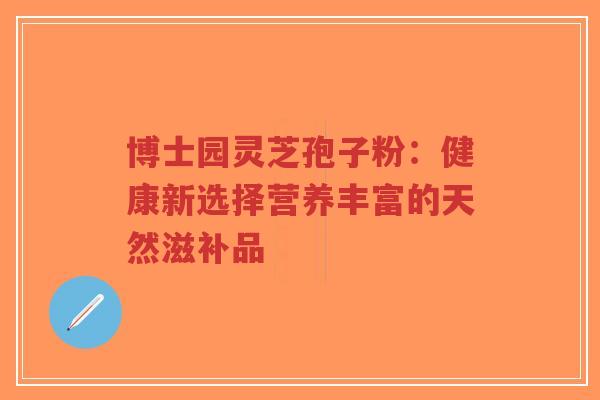 博士园灵芝孢子粉:健康新选择营养丰富的天然滋补品-第1张图片-超越 博士园灵芝孢子粉:健康新选择营养丰富的天然滋补品-第1张图片-超越