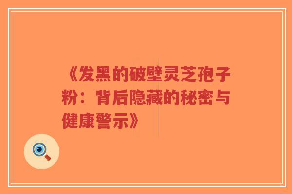《发黑的破壁灵芝孢子粉:背后隐藏的秘密与健康警示》-第1张图片-超越 《发黑的破壁灵芝孢子粉:背后隐藏的秘密与健康警示》-第1张图片-超越