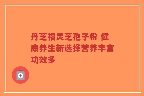 丹芝福灵芝孢子粉 健康养生新选择营养丰富功效多-第1张图片-超越 丹芝福灵芝孢子粉 健康养生新选择营养丰富功效多-第1张图片-超越
