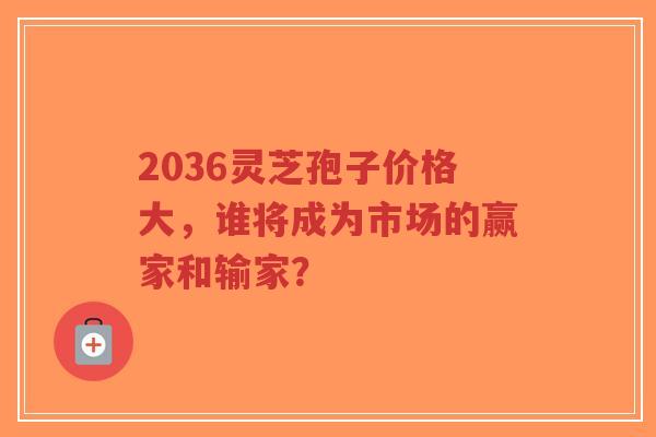 2036灵芝孢子价格大,谁将成为市场的赢家和输家?-第1张图片-超越 2036灵芝孢子价格大,谁将成为市场的赢家和输家?-第1张图片-超越