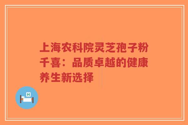 上海农科院灵芝孢子粉千喜:品质卓越的健康养生新选择-第1张图片-超越 上海农科院灵芝孢子粉千喜:品质卓越的健康养生新选择-第1张图片-超越