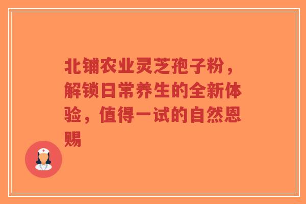 北铺农业灵芝孢子粉,解锁日常养生的全新体验,值得一试的自然恩赐-第1张图片-超越 北铺农业灵芝孢子粉,解锁日常养生的全新体验,值得一试的自然恩赐-第1张图片-超越