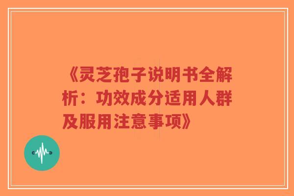 《灵芝孢子说明书全解析：功效成分适用人群及服用注意事项》-第1张图片-超越