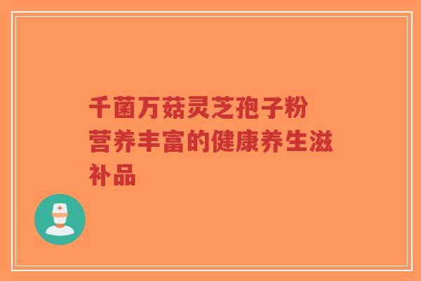 千菌万菇灵芝孢子粉 营养丰富的健康养生滋补品-第1张图片-超越 千菌万菇灵芝孢子粉 营养丰富的健康养生滋补品-第1张图片-超越