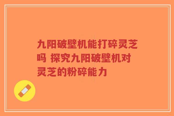九阳破壁机能打碎灵芝吗 探究九阳破壁机对灵芝的粉碎能力-第1张图片-超越 九阳破壁机能打碎灵芝吗 探究九阳破壁机对灵芝的粉碎能力-第1张图片-超越