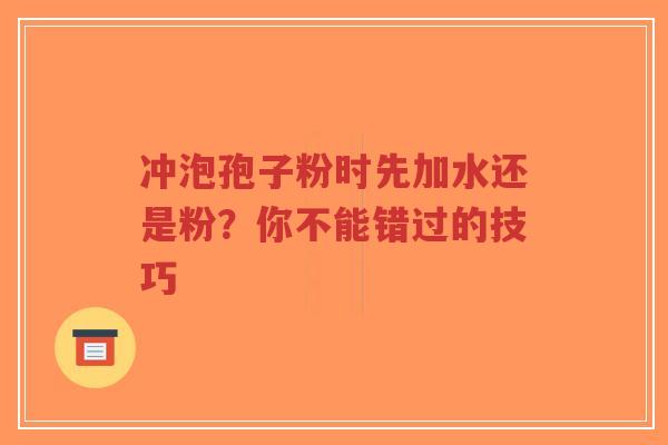 冲泡孢子粉时先加水还是粉?你不能错过的技巧-第1张图片-超越 冲泡孢子粉时先加水还是粉?你不能错过的技巧-第1张图片-超越