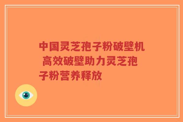 中国灵芝孢子粉破壁机 高效破壁助力灵芝孢子粉营养释放-第1张图片-超越 中国灵芝孢子粉破壁机 高效破壁助力灵芝孢子粉营养释放-第1张图片-超越