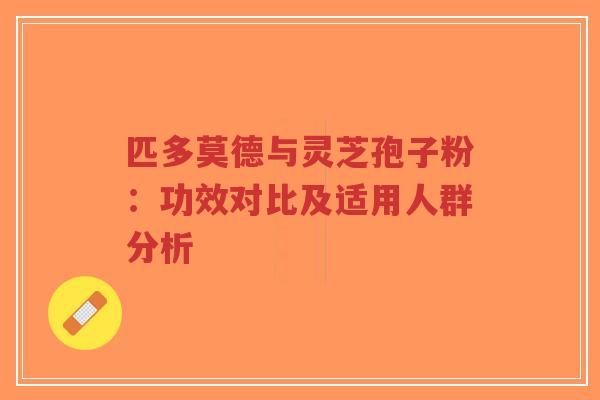 匹多莫德与灵芝孢子粉：功效对比及适用人群分析-第1张图片-超越