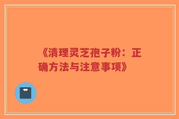 《清理灵芝孢子粉:正确方法与注意事项》-第1张图片-超越 《清理灵芝孢子粉:正确方法与注意事项》-第1张图片-超越