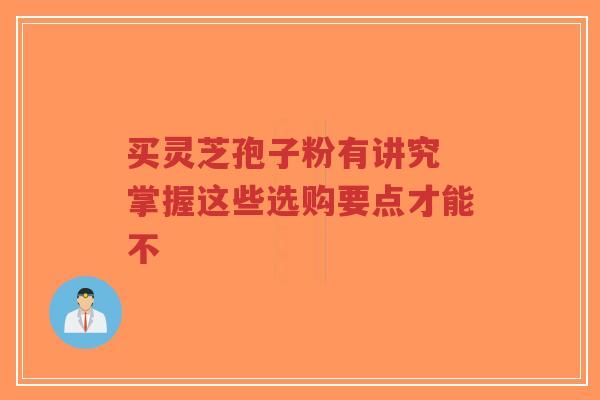 买灵芝孢子粉有讲究 掌握这些选购要点才能不-第1张图片-超越 买灵芝孢子粉有讲究 掌握这些选购要点才能不-第1张图片-超越