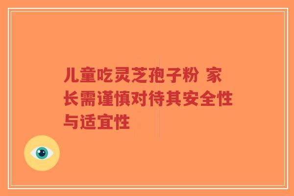 儿童吃灵芝孢子粉 家长需谨慎对待其安全性与适宜性-第1张图片-超越 儿童吃灵芝孢子粉 家长需谨慎对待其安全性与适宜性-第1张图片-超越