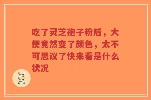 吃了灵芝孢子粉后,大便竟然变了颜色,太不可思议了快来看是什么状况-第1张图片-超越 吃了灵芝孢子粉后,大便竟然变了颜色,太不可思议了快来看是什么状况-第1张图片-超越