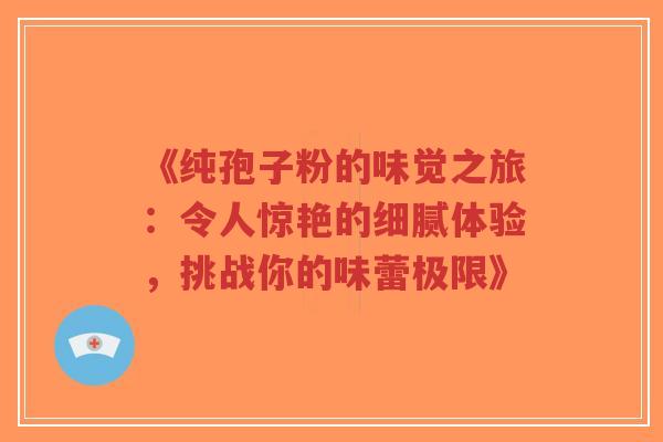《纯孢子粉的味觉之旅：令人惊艳的细腻体验，挑战你的味蕾极限》-第1张图片-超越